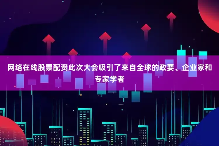 网络在线股票配资此次大会吸引了来自全球的政要、企业家和专家学者