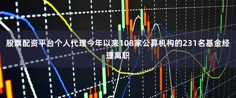 股票配资平台个人代理今年以来108家公募机构的231名基金经理离职