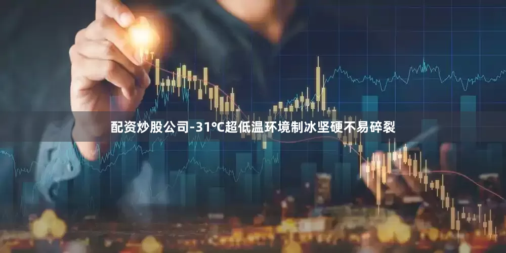 配资炒股公司-31℃超低温环境制冰坚硬不易碎裂