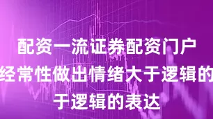 配资一流证券配资门户她却经常性做出情绪大于逻辑的表达