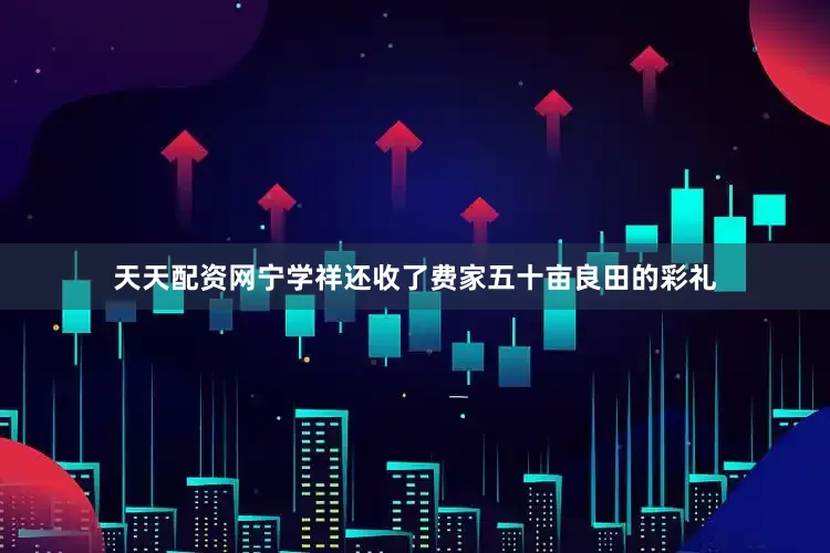 天天配资网宁学祥还收了费家五十亩良田的彩礼