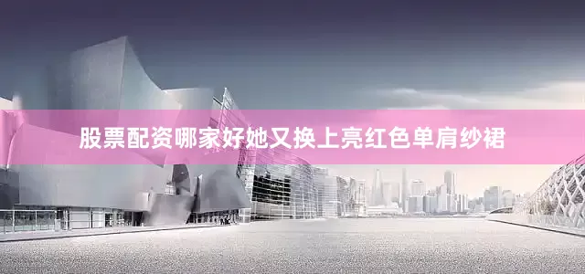 股票配资哪家好她又换上亮红色单肩纱裙