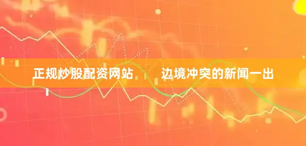 正规炒股配资网站        边境冲突的新闻一出