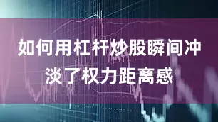 如何用杠杆炒股瞬间冲淡了权力距离感