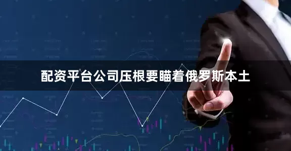 配资平台公司压根要瞄着俄罗斯本土