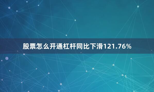股票怎么开通杠杆同比下滑121.76%