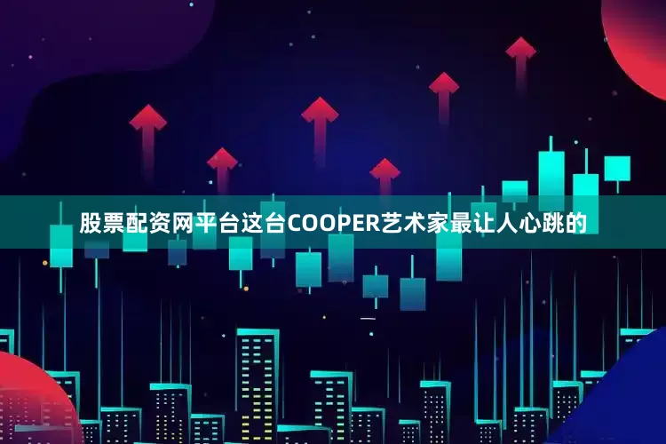 股票配资网平台这台COOPER艺术家最让人心跳的
