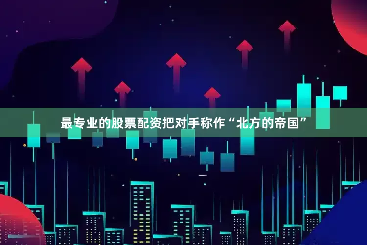 最专业的股票配资把对手称作“北方的帝国”