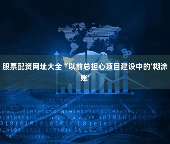 股票配资网址大全“以前总担心项目建设中的‘糊涂账’