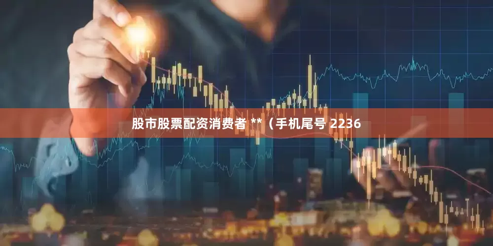 股市股票配资消费者 **（手机尾号 2236
