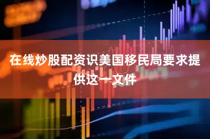 在线炒股配资识美国移民局要求提供这一文件