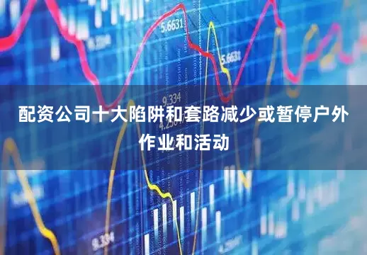 配资公司十大陷阱和套路减少或暂停户外作业和活动