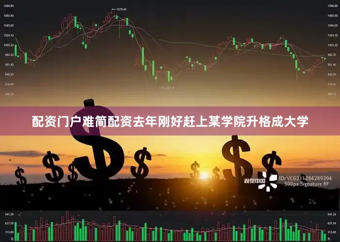 配资门户难简配资去年刚好赶上某学院升格成大学