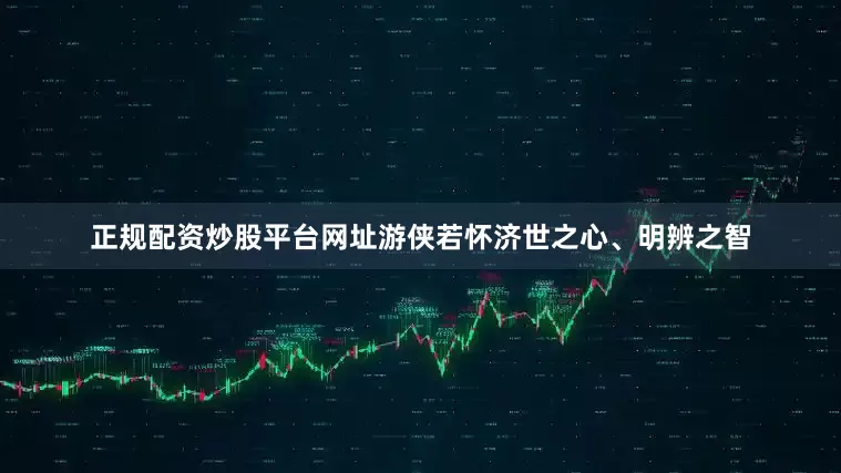 正规配资炒股平台网址游侠若怀济世之心、明辨之智