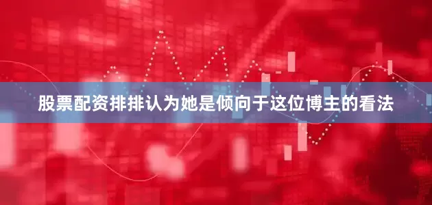 股票配资排排认为她是倾向于这位博主的看法