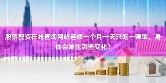 股票配资在线查询网站连续一个月一天只吃一顿饭，身体会发生哪些变化？