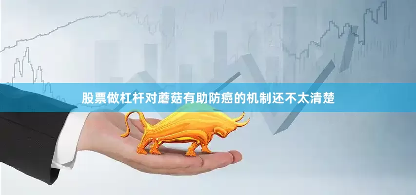 股票做杠杆对蘑菇有助防癌的机制还不太清楚
