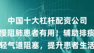 中国十大杠杆配资公司咳痰机对慢阻肺患者有用！辅助排痰，减轻气道阻塞，提升患者生活质量与呼吸舒适度
