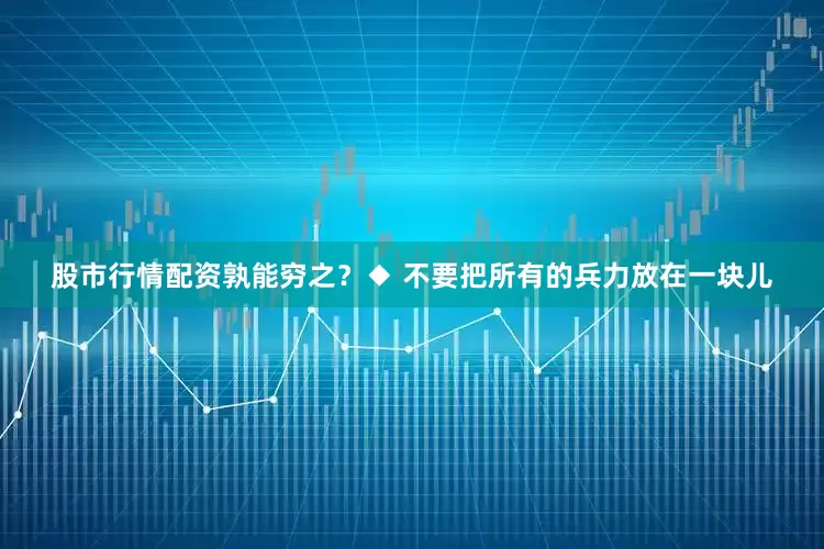 股市行情配资孰能穷之？◆ 不要把所有的兵力放在一块儿